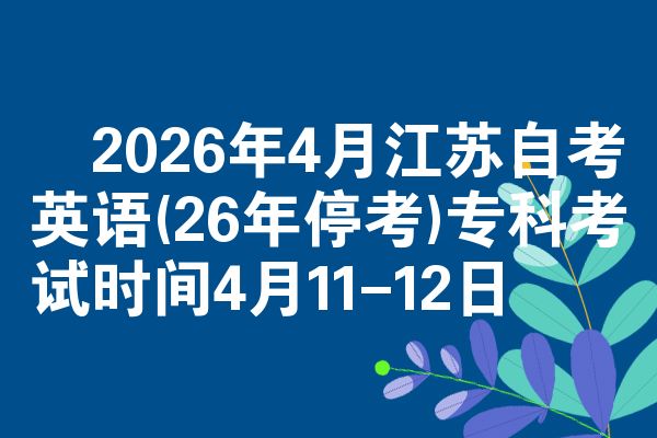 ​2026年4月江苏自考英语(26年停考)专科考试时间4月11-12日