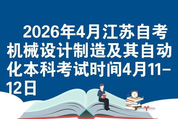 ​2026年4月江苏自考机械设计制造及其自动化本科考试时间4月11-12日