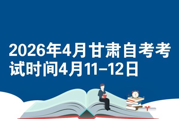 2026年4月甘肃自考考试时间4月11-12日