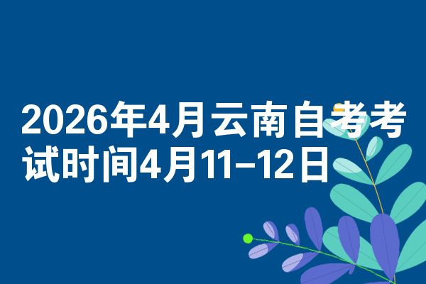 2026年4月云南自考考试时间4月11-12日