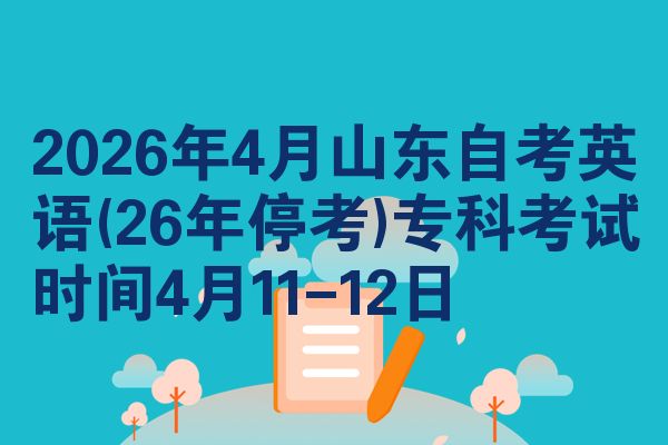 2026年4月山东自考英语(26年停考)专科考试时间4月11-12日