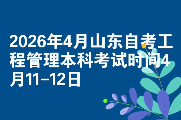 2026年4月山东自考工程管理本科考试时间4月11-12日