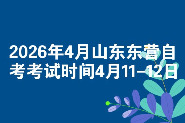 2026年4月山东东营自考考试时间4月11-12日
