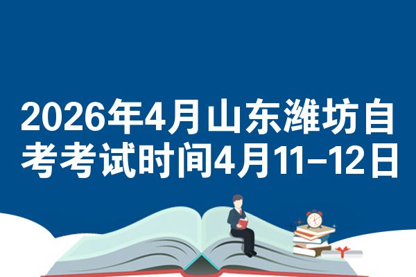 2026年4月山东潍坊自考考试时间4月11-12日
