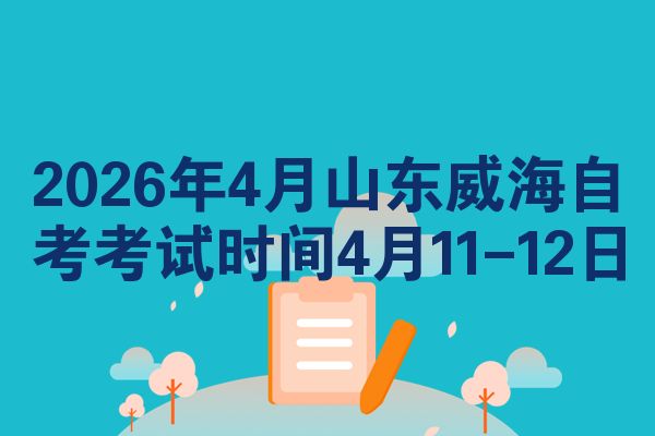 2026年4月山东威海自考考试时间4月11-12日