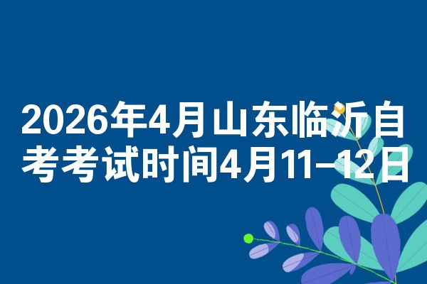 2026年4月山东临沂自考考试时间4月11-12日