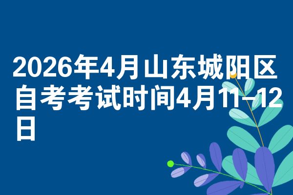 2026年4月山东城阳区自考考试时间4月11-12日