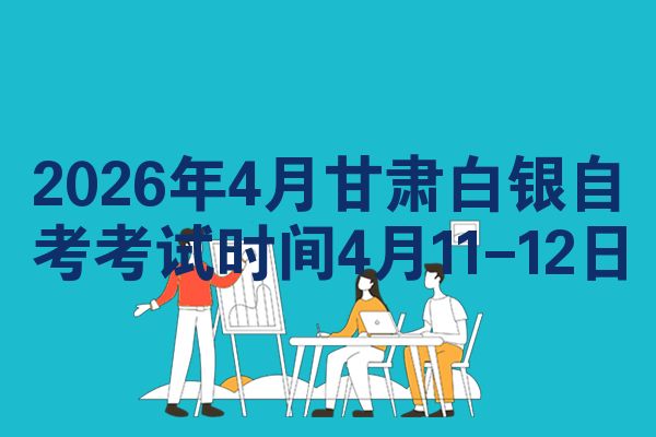 2026年4月甘肃白银自考考试时间4月11-12日