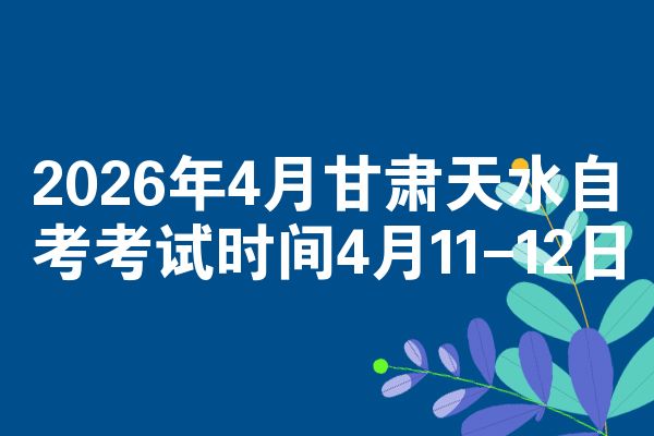 2026年4月甘肃天水自考考试时间4月11-12日