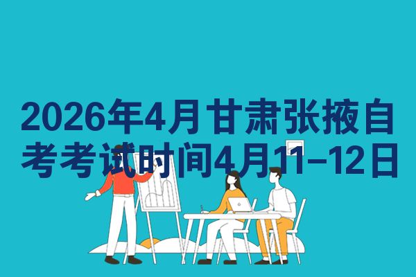 2026年4月甘肃张掖自考考试时间4月11-12日