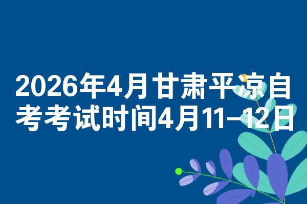 2026年4月甘肃平凉自考考试时间4月11-12日