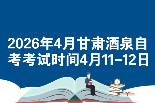 2026年4月甘肃酒泉自考考试时间4月11-12日