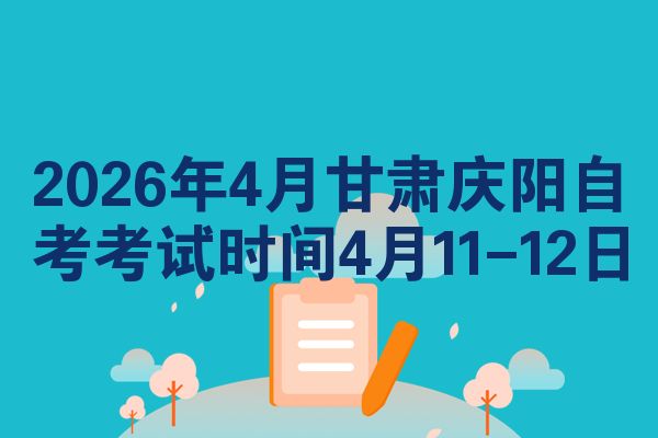 2026年4月甘肃庆阳自考考试时间4月11-12日