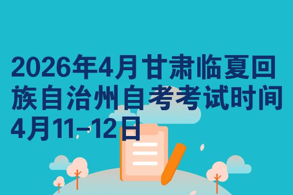 2026年4月甘肃临夏回族自治州自考考试时间4月11-12日