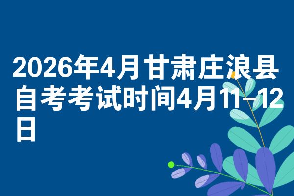 2026年4月甘肃庄浪县自考考试时间4月11-12日