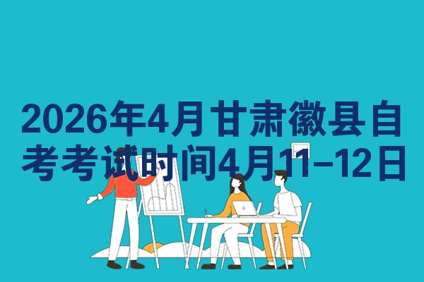 2026年4月甘肃徽县自考考试时间4月11-12日