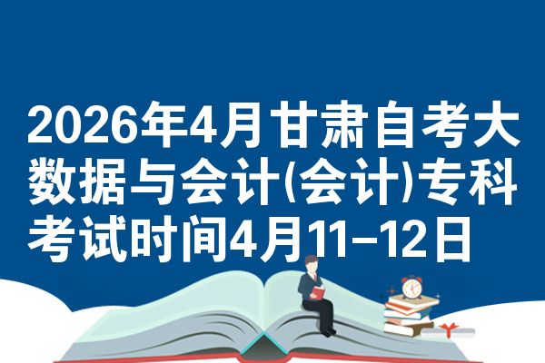 2026年4月甘肃自考大数据与会计(会计)专科考试时间4月11-12日