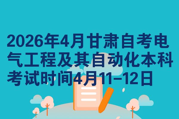 2026年4月甘肃自考电气工程及其自动化本科考试时间4月11-12日