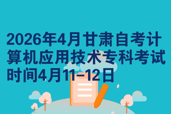 2026年4月甘肃自考计算机应用技术专科考试时间4月11-12日