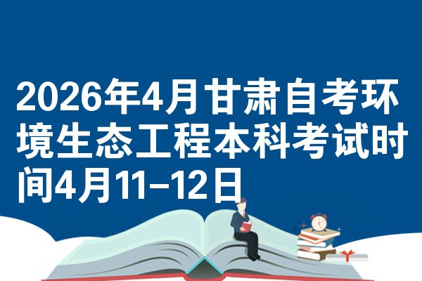 2026年4月甘肃自考环境生态工程本科考试时间4月11-12日