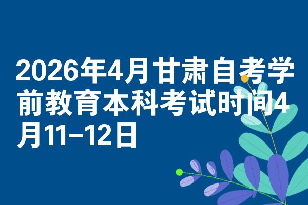 2026年4月甘肃自考学前教育本科考试时间4月11-12日