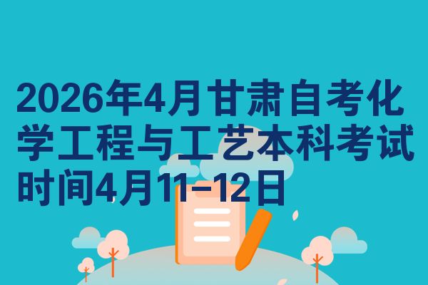 2026年4月甘肃自考化学工程与工艺本科考试时间4月11-12日