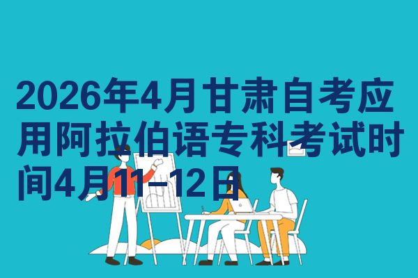 2026年4月甘肃自考应用阿拉伯语专科考试时间4月11-12日