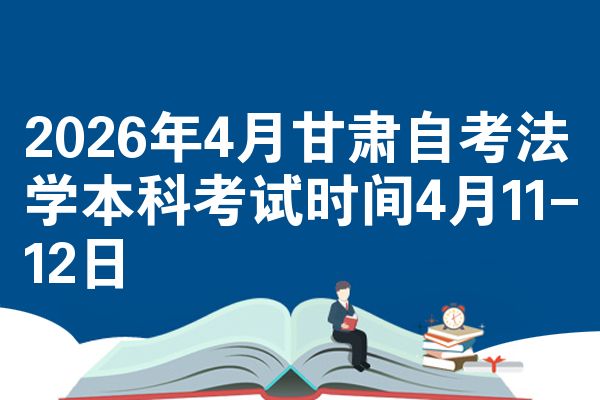 2026年4月甘肃自考法学本科考试时间4月11-12日