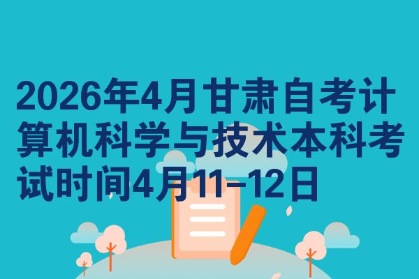 2026年4月甘肃自考计算机科学与技术本科考试时间4月11-12日
