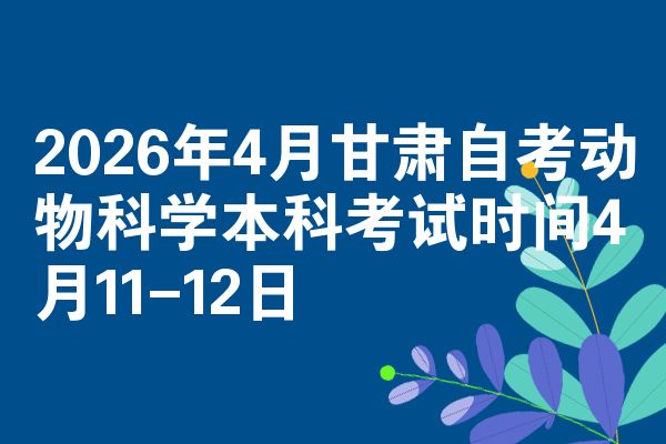2026年4月甘肃自考动物科学本科考试时间4月11-12日