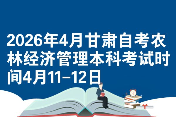 2026年4月甘肃自考农林经济管理本科考试时间4月11-12日