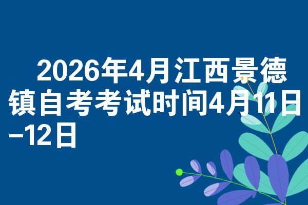 2026年4月江西景德镇自考考试时间4月11日-12日