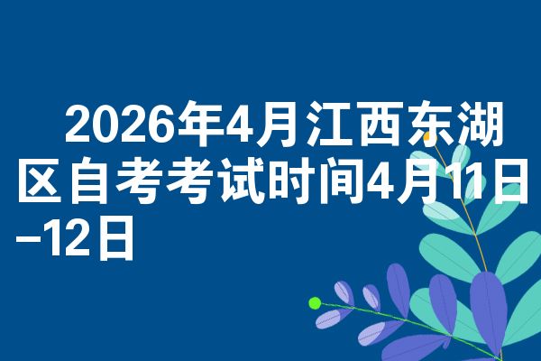 2026年4月江西东湖区自考考试时间4月11日-12日