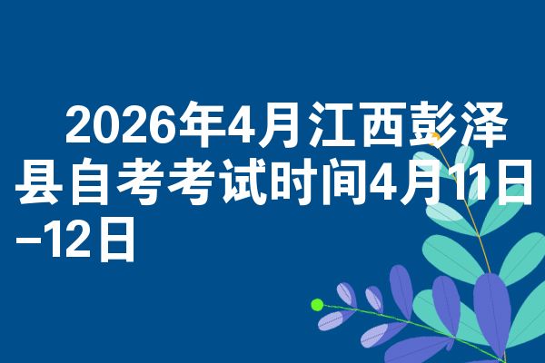​2026年4月江西彭泽县自考考试时间4月11日-12日