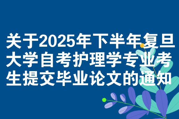 关于2025年下半年复旦大学自考护理学专业考生提交毕业论文的通知