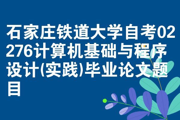 石家庄铁道大学自考02276计算机基础与程序设计(实践)毕业论文题目