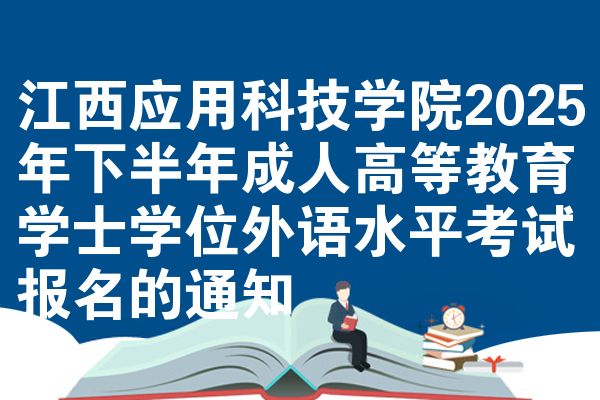 江西应用科技学院2025年下半年成人高等教育学士学位外语水平考试报名的通知