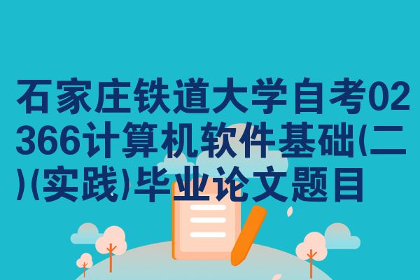 石家庄铁道大学自考02366计算机软件基础(二)(实践)毕业论文题目