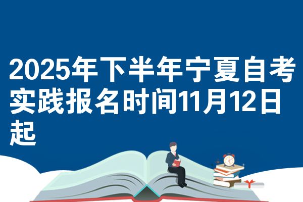 2025年下半年宁夏自考实践报名时间11月12日起