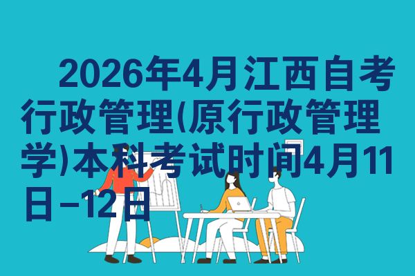 ​2026年4月江西自考行政管理(原行政管理学)本科考试时间4月11日-12日