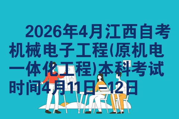 2026年4月江西自考机械电子工程(原机电一体化工程)本科考试时间4月11日-12日