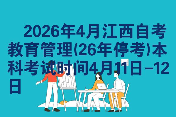 2026年4月江西自考教育管理(26年停考)本科考试时间4月11日-12日