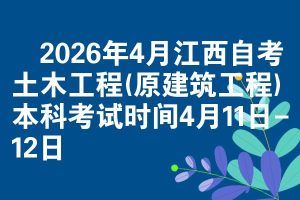 ​2026年4月江西自考土木工程(原建筑工程)本科考试时间4月11日-12日