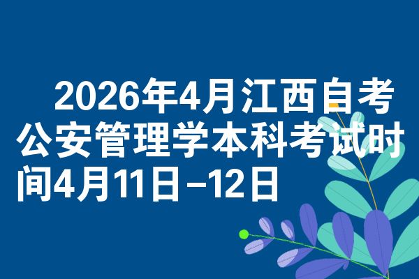 2026年4月江西自考公安管理学本科考试时间4月11日-12日
