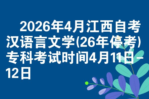 2026年4月江西自考汉语言文学(26年停考)专科考试时间4月11日-12日