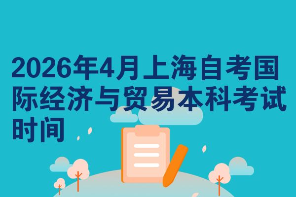 2026年4月上海自考国际经济与贸易本科考试时间