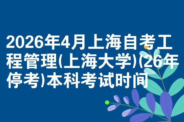 2026年4月上海自考工程管理(上海大学)(26年停考)本科考试时间