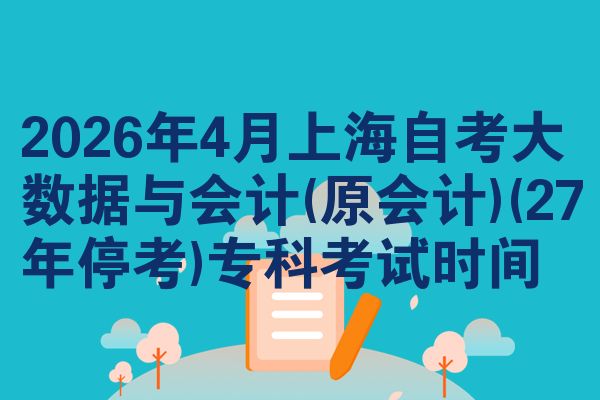 2026年4月上海自考大数据与会计(原会计)(27年停考)专科考试时间