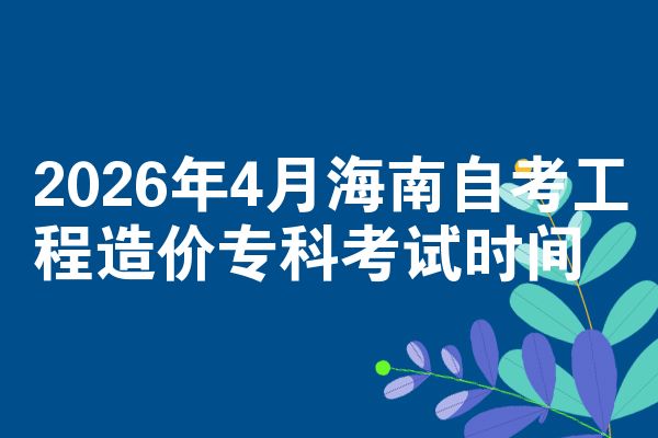 2026年4月海南自考工程造价专科考试时间