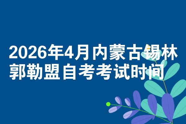 2026年4月内蒙古锡林郭勒盟自考考试时间